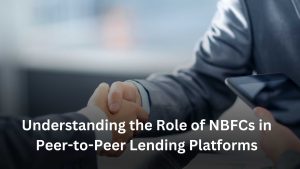 Understanding the Role of NBFCs in Peer-to-Peer Lending Platforms